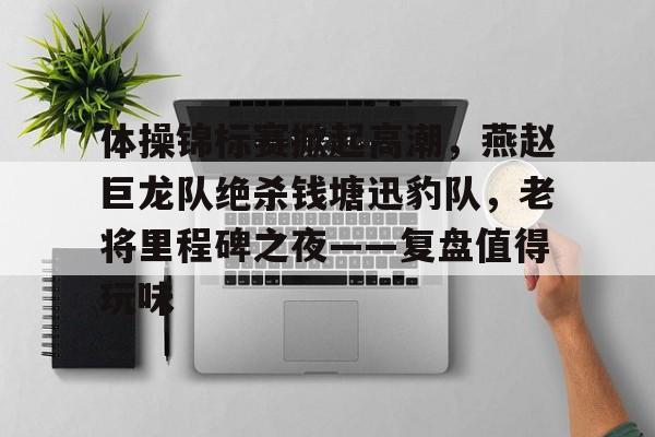 江南体育-体操锦标赛掀起高潮，燕赵巨龙队绝杀钱塘迅豹队，老将里程碑之夜——复盘值得玩味的简单介绍